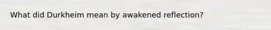 What did Durkheim mean by awakened reflection?