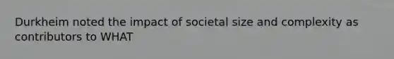 Durkheim noted the impact of societal size and complexity as contributors to WHAT