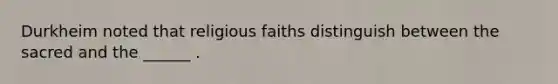 Durkheim noted that religious faiths distinguish between the sacred and the ______ .