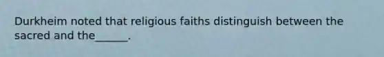 Durkheim noted that religious faiths distinguish between the sacred and the______.