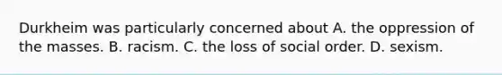 Durkheim was particularly concerned about A. the oppression of the masses. B. racism. C. the loss of social order. D. sexism.