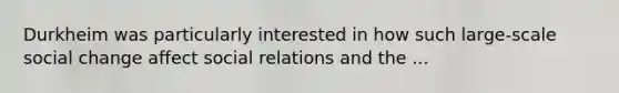 Durkheim was particularly interested in how such large-scale social change affect social relations and the ...