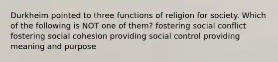 Durkheim pointed to three functions of religion for society. Which of the following is NOT one of them? fostering social conflict fostering social cohesion providing social control providing meaning and purpose