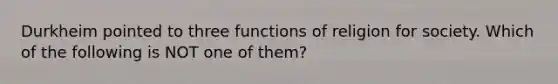 Durkheim pointed to three functions of religion for society. Which of the following is NOT one of them?