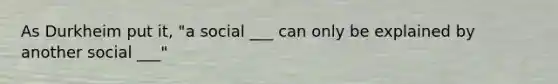 As Durkheim put it, "a social ___ can only be explained by another social ___"