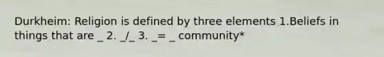 Durkheim: Religion is defined by three elements 1.Beliefs in things that are _ 2. _/_ 3. _= _ community*