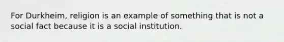 For Durkheim, religion is an example of something that is not a social fact because it is a social institution.