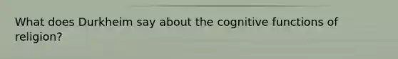 What does Durkheim say about the cognitive functions of religion?