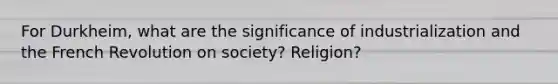 For Durkheim, what are the significance of industrialization and the French Revolution on society? Religion?