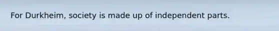 For Durkheim, society is made up of independent parts.