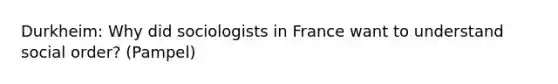 Durkheim: Why did sociologists in France want to understand social order? (Pampel)