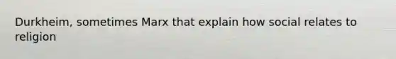 Durkheim, sometimes Marx that explain how social relates to religion