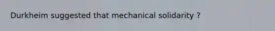 Durkheim suggested that mechanical solidarity ?