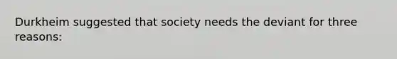 Durkheim suggested that society needs the deviant for three reasons: