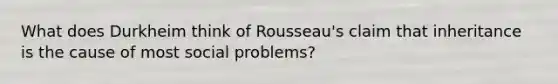 What does Durkheim think of Rousseau's claim that inheritance is the cause of most social problems?