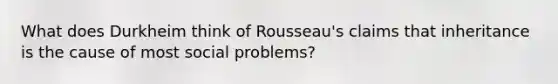 What does Durkheim think of Rousseau's claims that inheritance is the cause of most social problems?