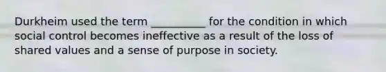 Durkheim used the term __________ for the condition in which social control becomes ineffective as a result of the loss of shared values and a sense of purpose in society.