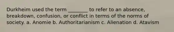 Durkheim used the term ________ to refer to an absence, breakdown, confusion, or conflict in terms of the norms of society. a. Anomie b. Authoritarianism c. Alienation d. Atavism