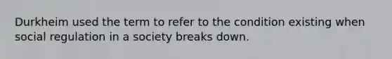 Durkheim used the term to refer to the condition existing when social regulation in a society breaks down.