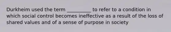 Durkheim used the term __________ to refer to a condition in which social control becomes ineffective as a result of the loss of shared values and of a sense of purpose in society