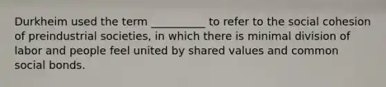 ​Durkheim used the term __________ to refer to the social cohesion of preindustrial societies, in which there is minimal division of labor and people feel united by shared values and common social bonds.