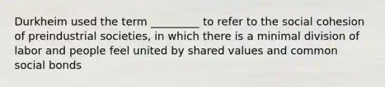 Durkheim used the term _________ to refer to the social cohesion of preindustrial societies, in which there is a minimal division of labor and people feel united by shared values and common social bonds