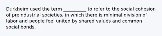 Durkheim used the term __________ to refer to the social cohesion of preindustrial societies, in which there is minimal division of labor and people feel united by shared values and common social bonds.