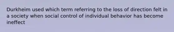 Durkheim used which term referring to the loss of direction felt in a society when social control of individual behavior has become ineffect