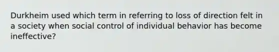 Durkheim used which term in referring to loss of direction felt in a society when social control of individual behavior has become ineffective?