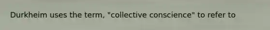 Durkheim uses the term, "collective conscience" to refer to