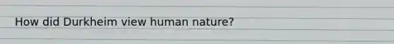 How did Durkheim view human nature?