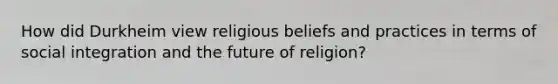 How did Durkheim view religious beliefs and practices in terms of social integration and the future of religion?