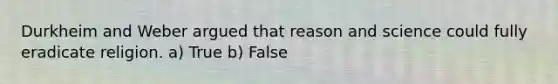 Durkheim and Weber argued that reason and science could fully eradicate religion. a) True b) False