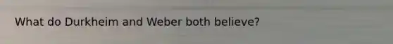 What do Durkheim and Weber both believe?