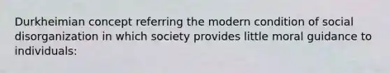 Durkheimian concept referring the modern condition of social disorganization in which society provides little moral guidance to individuals: