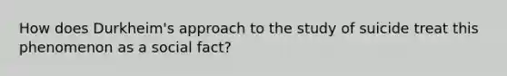 How does Durkheim's approach to the study of suicide treat this phenomenon as a social fact?