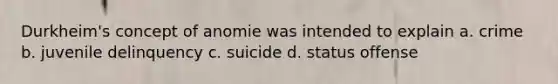 Durkheim's concept of anomie was intended to explain a. crime b. juvenile delinquency c. suicide d. status offense