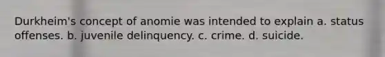 Durkheim's concept of anomie was intended to explain a. status offenses. b. juvenile delinquency. c. crime. d. suicide.