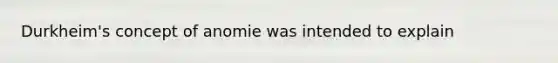 Durkheim's concept of anomie was intended to explain