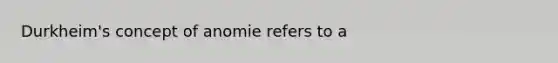 Durkheim's concept of anomie refers to a