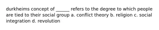 durkheims concept of ______ refers to the degree to which people are tied to their social group a. conflict theory b. religion c. social integration d. revolution