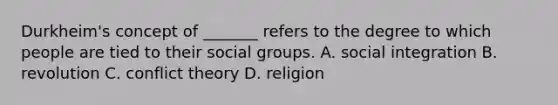 Durkheim's concept of _______ refers to the degree to which people are tied to their social groups. A. social integration B. revolution C. conflict theory D. religion