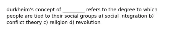 durkheim's concept of _________ refers to the degree to which people are tied to their social groups a) social integration b) conflict theory c) religion d) revolution