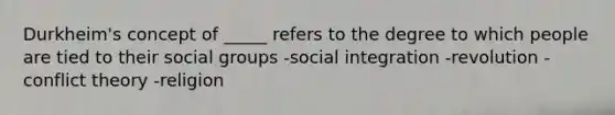 Durkheim's concept of _____ refers to the degree to which people are tied to their social groups -social integration -revolution -conflict theory -religion