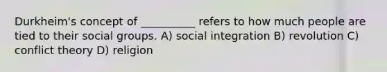 Durkheim's concept of __________ refers to how much people are tied to their social groups. A) social integration B) revolution C) conflict theory D) religion