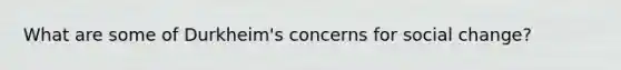 What are some of Durkheim's concerns for <a href='https://www.questionai.com/knowledge/kdQZG97efQ-social-change' class='anchor-knowledge'>social change</a>?