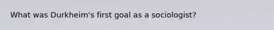 What was Durkheim's first goal as a sociologist?