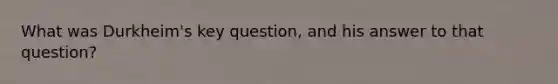 What was Durkheim's key question, and his answer to that question?