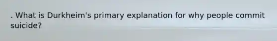 . What is Durkheim's primary explanation for why people commit suicide?