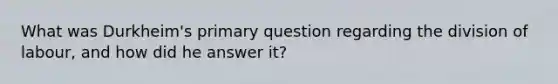 What was Durkheim's primary question regarding the division of labour, and how did he answer it?